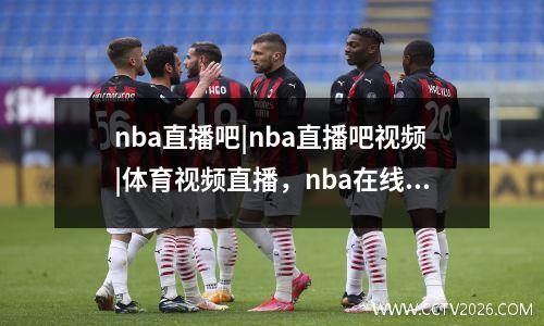 nba直播吧|nba直播吧视频|体育视频直播，nba在线直播中文解说