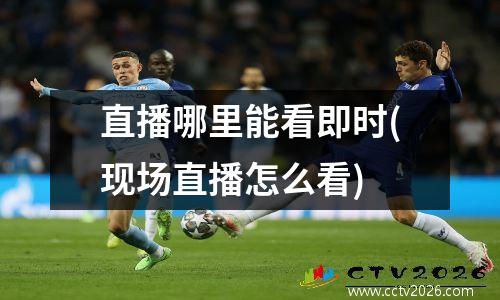 直播哪里能看即时(现场直播怎么看)
