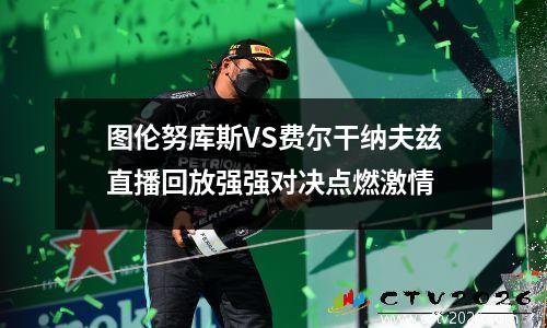 图伦努库斯VS费尔干纳夫兹直播回放强强对决点燃激情