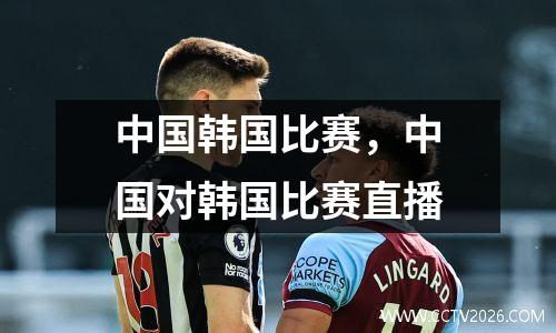 中国韩国比赛，中国对韩国比赛直播