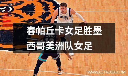 春帕丘卡女足胜墨西哥美洲队女足