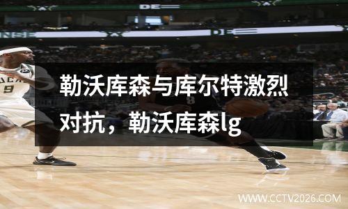 勒沃库森与库尔特激烈对抗，勒沃库森lg