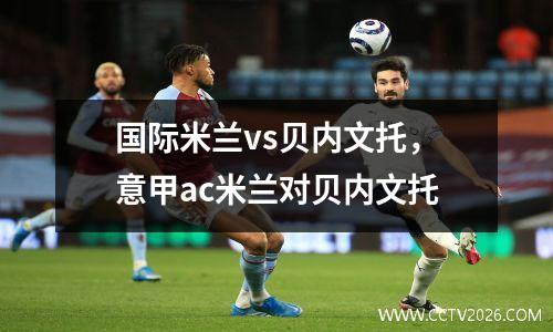 国际米兰vs贝内文托，意甲ac米兰对贝内文托