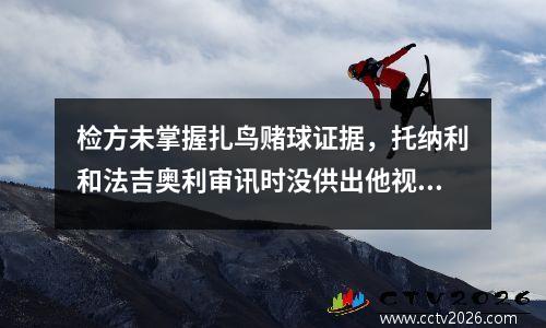 检方未掌握扎鸟赌球证据，托纳利和法吉奥利审讯时没供出他视频