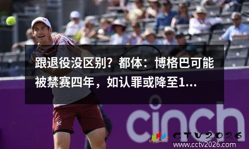 跟退役没区别？都体：博格巴可能被禁赛四年，如认罪或降至18个月视频