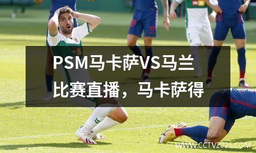PSM马卡萨VS马兰比赛直播，马卡萨得