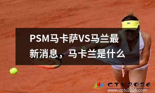 PSM马卡萨VS马兰最新消息，马卡兰是什么