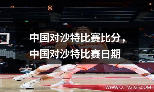 中国对沙特比赛比分，中国对沙特比赛日期