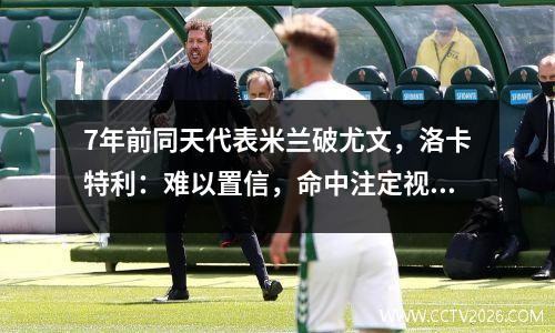 7年前同天代表米兰破尤文，洛卡特利：难以置信，命中注定视频