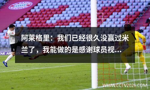 阿莱格里：我们已经很久没赢过米兰了，我能做的是感谢球员视频