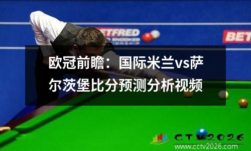 欧冠前瞻：国际米兰vs萨尔茨堡比分预测分析视频