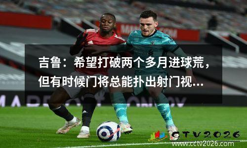 吉鲁：希望打破两个多月进球荒，但有时候门将总能扑出射门视频