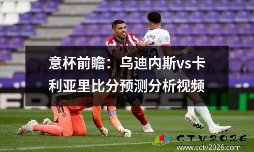 意杯前瞻：乌迪内斯vs卡利亚里比分预测分析视频