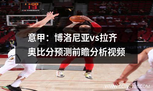 意甲：博洛尼亚vs拉齐奥比分预测前瞻分析视频