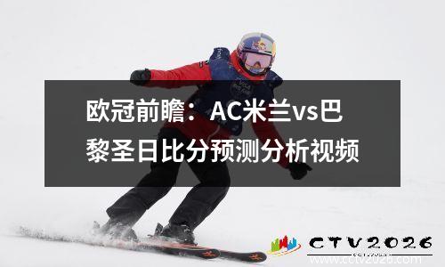 欧冠前瞻：AC米兰vs巴黎圣日比分预测分析视频