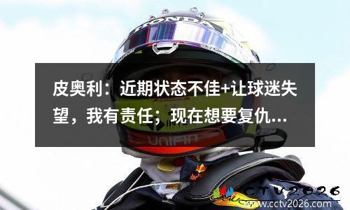皮奥利：近期状态不佳+让球迷失望，我有责任；现在想要复仇视频
