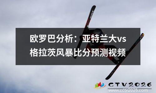 欧罗巴分析：亚特兰大vs格拉茨风暴比分预测视频