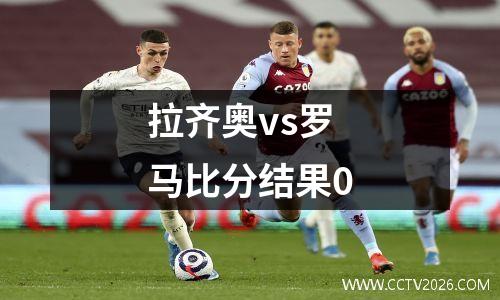 拉齐奥vs罗马比分结果0
