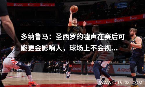 多纳鲁马：圣西罗的嘘声在赛后可能更会影响人，球场上不会视频