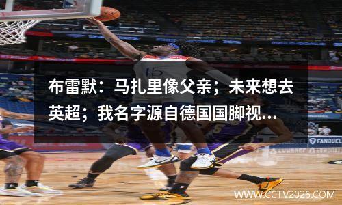 布雷默：马扎里像父亲；未来想去英超；我名字源自德国国脚视频