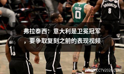 弗拉泰西：意大利是卫冕冠军，要争取复刻之前的表现视频