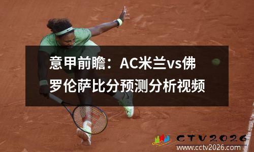 意甲前瞻：AC米兰vs佛罗伦萨比分预测分析视频