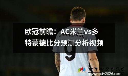 欧冠前瞻：AC米兰vs多特蒙德比分预测分析视频