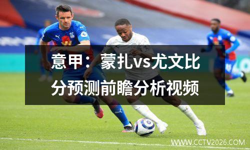 意甲：蒙扎vs尤文比分预测前瞻分析视频
