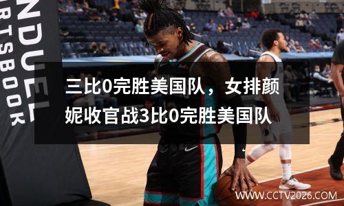 三比0完胜美国队，女排颜妮收官战3比0完胜美国队