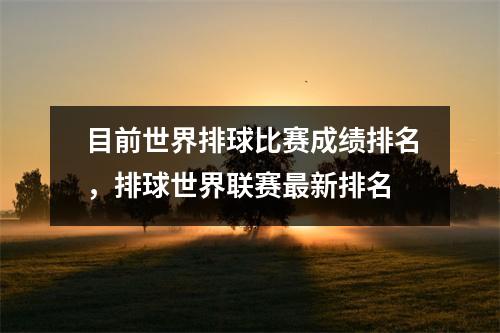 目前世界排球比赛成绩排名，排球世界联赛最新排名