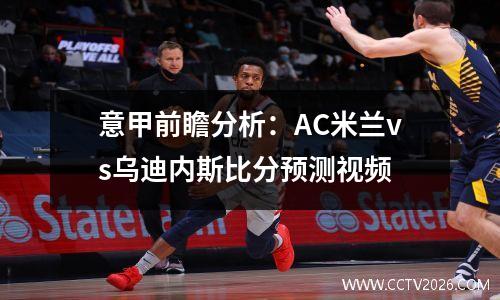 意甲前瞻分析：AC米兰vs乌迪内斯比分预测视频