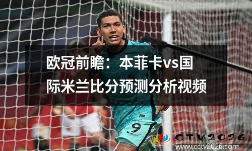 欧冠前瞻：本菲卡vs国际米兰比分预测分析视频
