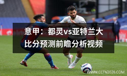 意甲：都灵vs亚特兰大比分预测前瞻分析视频