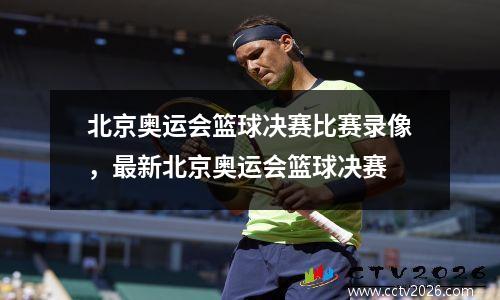 北京奥运会篮球决赛比赛录像，最新北京奥运会篮球决赛