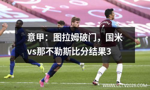 意甲：图拉姆破门，国米vs那不勒斯比分结果3