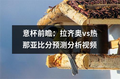意杯前瞻：拉齐奥vs热那亚比分预测分析视频