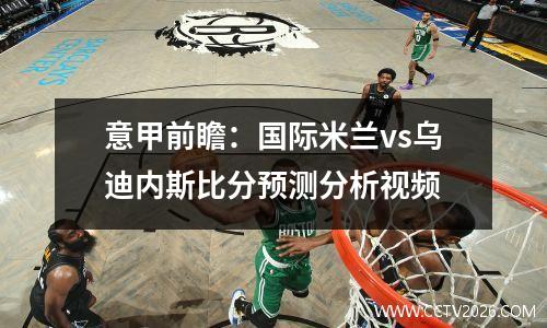 意甲前瞻：国际米兰vs乌迪内斯比分预测分析视频
