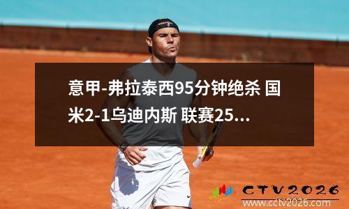 意甲-弗拉泰西95分钟绝杀 国米2-1乌迪内斯 联赛25轮不败+14分领跑