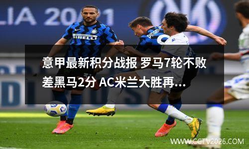 意甲最新积分战报 罗马7轮不败差黑马2分 AC米兰大胜再追国米