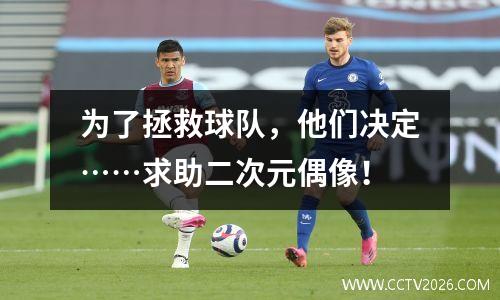 为了拯救球队，他们决定……求助二次元偶像！
