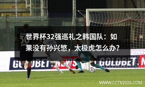 世界杯32强巡礼之韩国队：如果没有孙兴慜，太极虎怎么办？