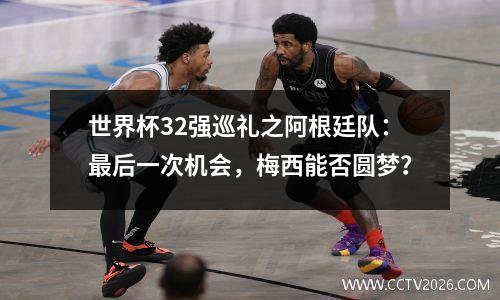 世界杯32强巡礼之阿根廷队：最后一次机会，梅西能否圆梦？