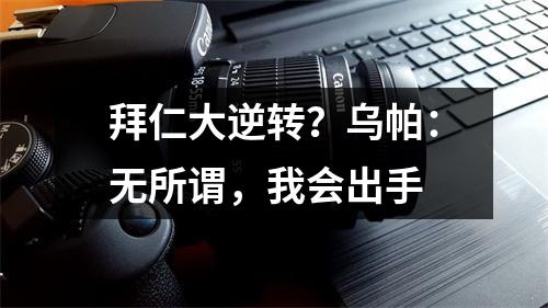 拜仁大逆转？乌帕：无所谓，我会出手