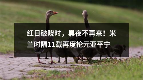 红日破晓时，黑夜不再来！米兰时隔11载再度抡元亚平宁