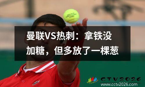 曼联VS热刺：拿铁没加糖，但多放了一棵葱