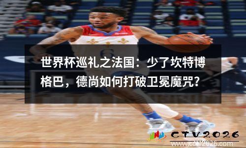 世界杯巡礼之法国：少了坎特博格巴，德尚如何打破卫冕魔咒？