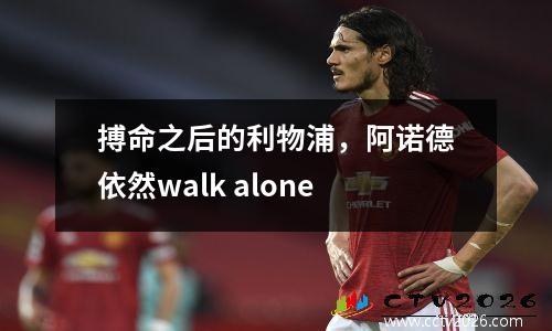 搏命之后的利物浦，阿诺德依然walk alone