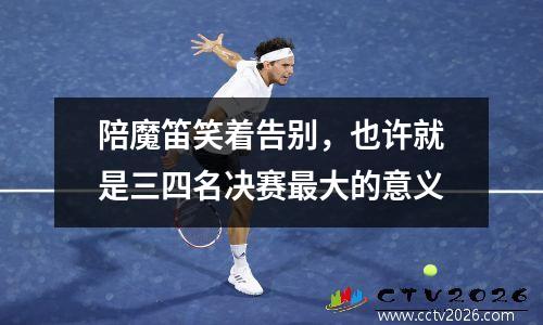 陪魔笛笑着告别，也许就是三四名决赛最大的意义