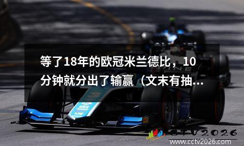 等了18年的欧冠米兰德比，10分钟就分出了输赢（文末有抽奖）