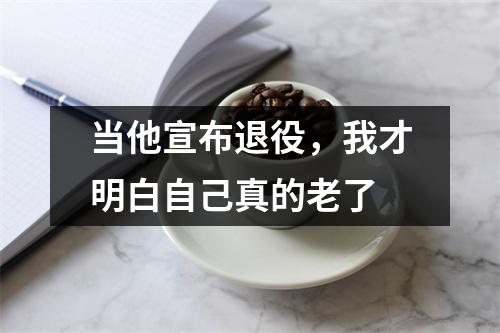 当他宣布退役，我才明白自己真的老了